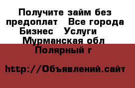 Получите займ без предоплат - Все города Бизнес » Услуги   . Мурманская обл.,Полярный г.